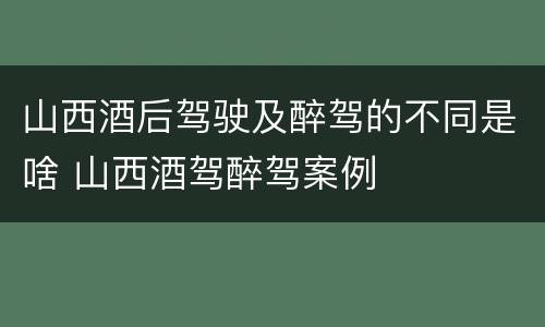 山西酒后驾驶及醉驾的不同是啥 山西酒驾醉驾案例