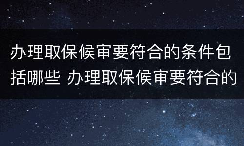 办理取保候审要符合的条件包括哪些 办理取保候审要符合的条件包括哪些内容