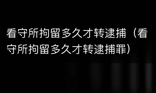 看守所拘留多久才转逮捕（看守所拘留多久才转逮捕罪）