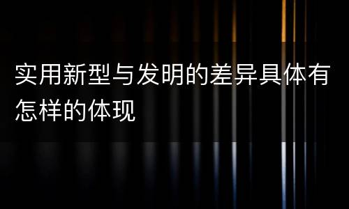 实用新型与发明的差异具体有怎样的体现