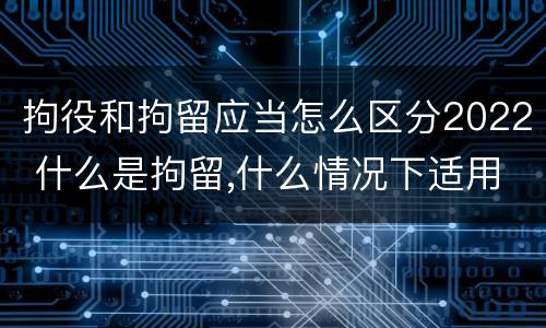 拘役和拘留应当怎么区分2022 什么是拘留,什么情况下适用拘留