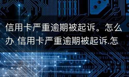 信用卡严重逾期被起诉。怎么办 信用卡严重逾期被起诉.怎么办理