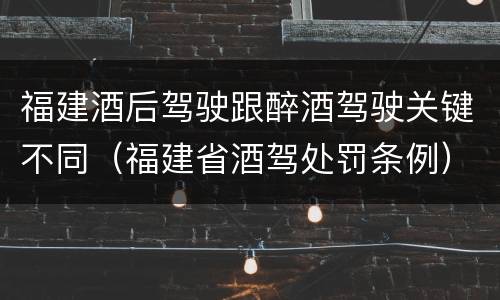 福建酒后驾驶跟醉酒驾驶关键不同（福建省酒驾处罚条例）