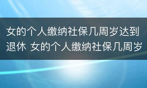 女的个人缴纳社保几周岁达到退休 女的个人缴纳社保几周岁达到退休金