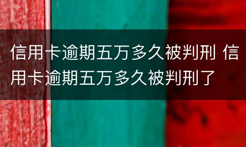 信用卡逾期五万多久被判刑 信用卡逾期五万多久被判刑了