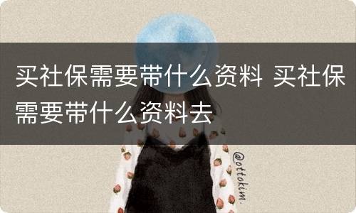 买社保需要带什么资料 买社保需要带什么资料去