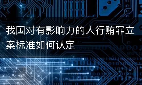 我国对有影响力的人行贿罪立案标准如何认定