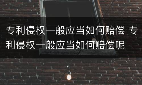专利侵权一般应当如何赔偿 专利侵权一般应当如何赔偿呢