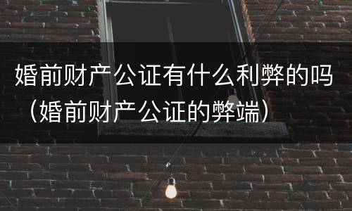 婚前财产公证有什么利弊的吗（婚前财产公证的弊端）