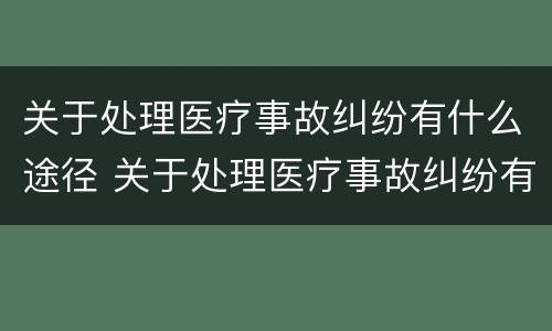 关于处理医疗事故纠纷有什么途径 关于处理医疗事故纠纷有什么途径吗