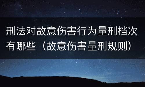 刑法对故意伤害行为量刑档次有哪些（故意伤害量刑规则）