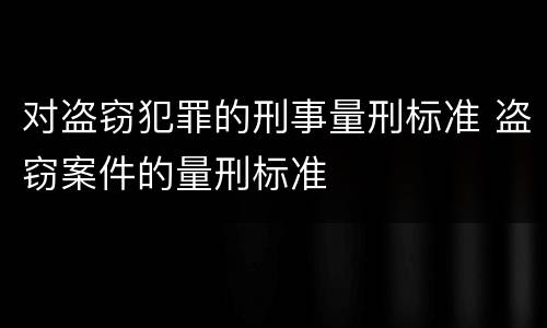 对盗窃犯罪的刑事量刑标准 盗窃案件的量刑标准