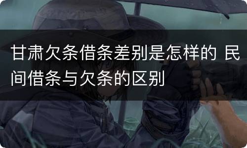 甘肃欠条借条差别是怎样的 民间借条与欠条的区别