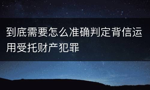 到底需要怎么准确判定背信运用受托财产犯罪