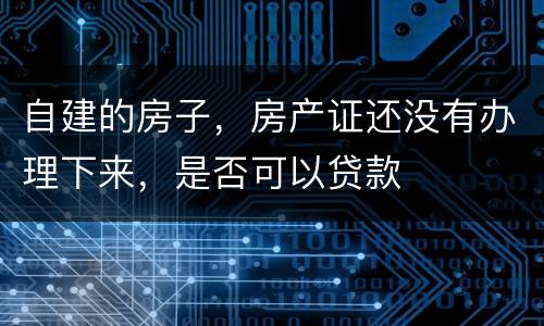 自建的房子，房产证还没有办理下来，是否可以贷款