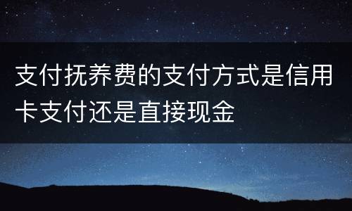 支付抚养费的支付方式是信用卡支付还是直接现金