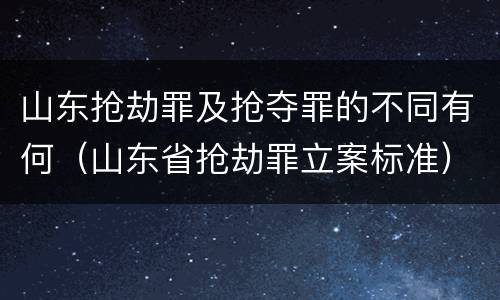 山东抢劫罪及抢夺罪的不同有何（山东省抢劫罪立案标准）