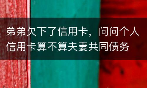 弟弟欠下了信用卡，问问个人信用卡算不算夫妻共同债务