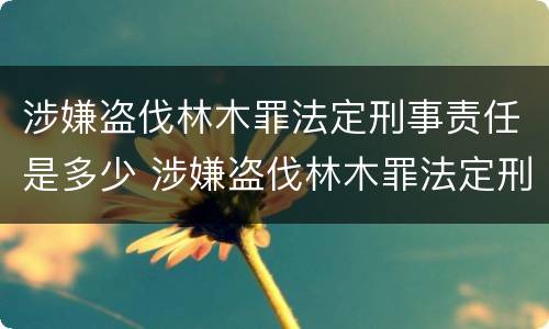 涉嫌盗伐林木罪法定刑事责任是多少 涉嫌盗伐林木罪法定刑事责任是多少条