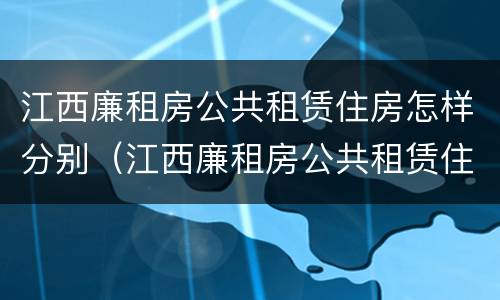 江西廉租房公共租赁住房怎样分别（江西廉租房公共租赁住房怎样分别购买）