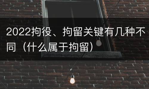2022拘役、拘留关键有几种不同（什么属于拘留）