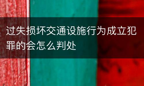 过失损坏交通设施行为成立犯罪的会怎么判处