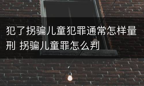 犯了拐骗儿童犯罪通常怎样量刑 拐骗儿童罪怎么判