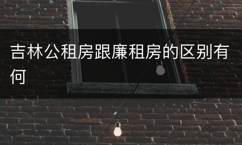吉林公租房跟廉租房的区别有何