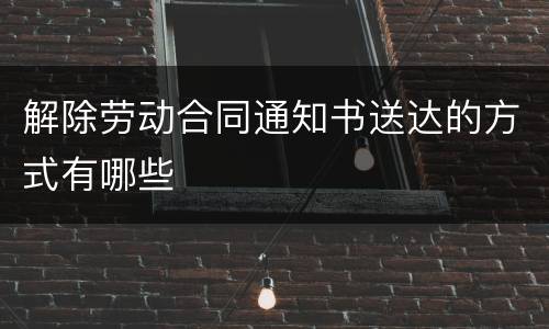 解除劳动合同通知书送达的方式有哪些