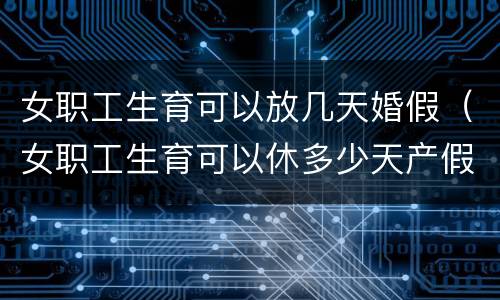 女职工生育可以放几天婚假（女职工生育可以休多少天产假）