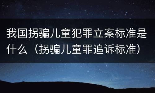 我国拐骗儿童犯罪立案标准是什么（拐骗儿童罪追诉标准）