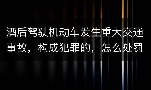酒后驾驶机动车发生重大交通事故，构成犯罪的，怎么处罚