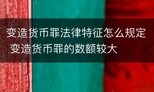 变造货币罪法律特征怎么规定 变造货币罪的数额较大