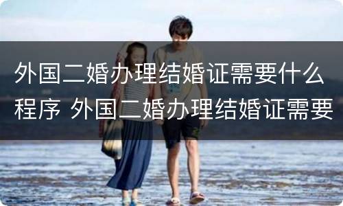 外国二婚办理结婚证需要什么程序 外国二婚办理结婚证需要什么程序和材料