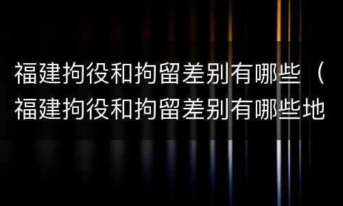 福建拘役和拘留差别有哪些（福建拘役和拘留差别有哪些地方）