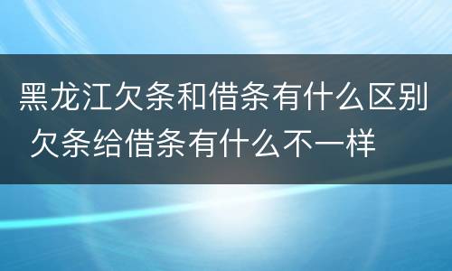 黑龙江欠条和借条有什么区别 欠条给借条有什么不一样