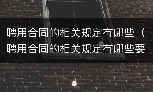 聘用合同的相关规定有哪些（聘用合同的相关规定有哪些要求）