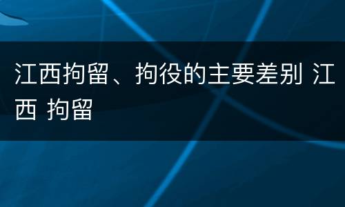 江西拘留、拘役的主要差别 江西 拘留