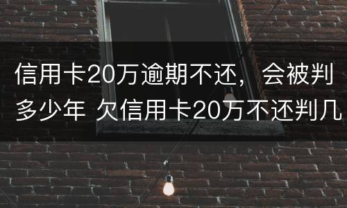 信用卡20万逾期不还，会被判多少年 欠信用卡20万不还判几年