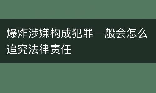 爆炸涉嫌构成犯罪一般会怎么追究法律责任