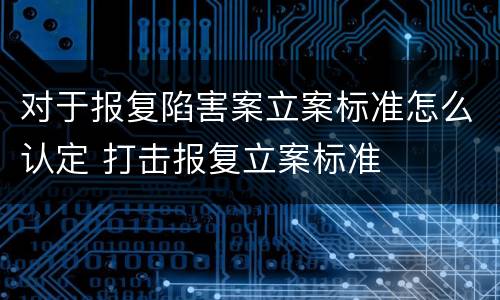 对于报复陷害案立案标准怎么认定 打击报复立案标准