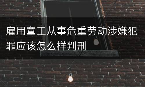 雇用童工从事危重劳动涉嫌犯罪应该怎么样判刑