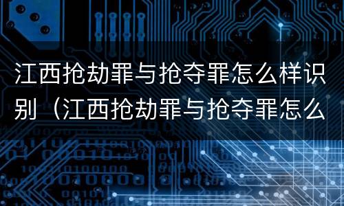 江西抢劫罪与抢夺罪怎么样识别（江西抢劫罪与抢夺罪怎么样识别判刑）