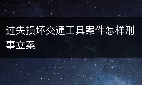 过失损坏交通工具案件怎样刑事立案