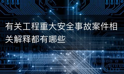 有关工程重大安全事故案件相关解释都有哪些