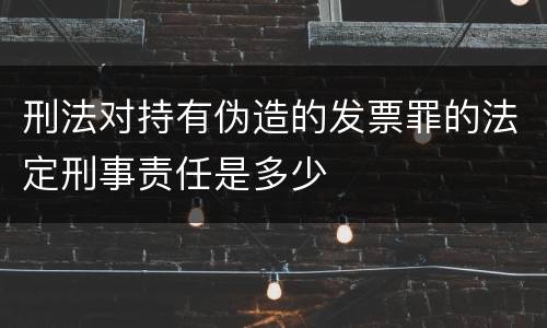 刑法对持有伪造的发票罪的法定刑事责任是多少