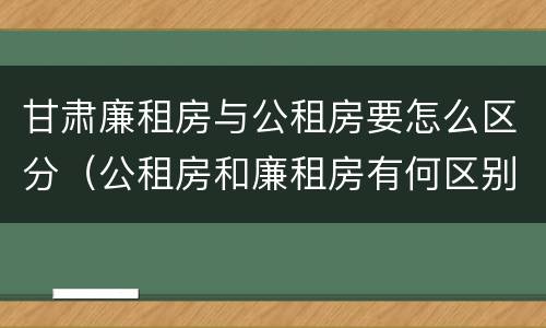 甘肃廉租房与公租房要怎么区分（公租房和廉租房有何区别）
