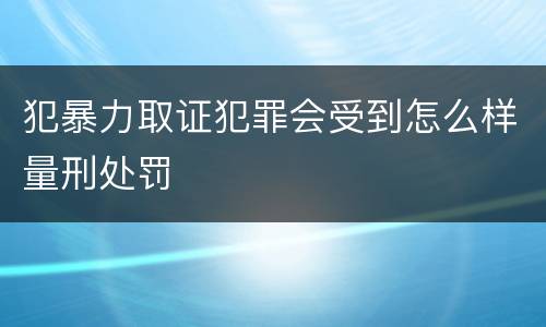 犯暴力取证犯罪会受到怎么样量刑处罚