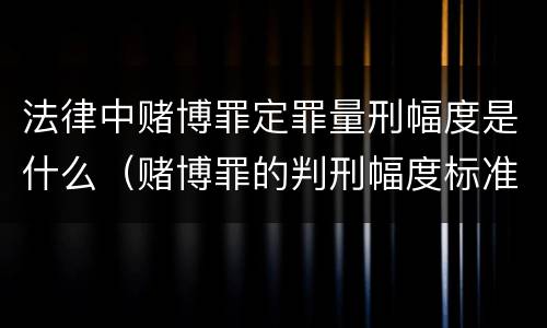 法律中赌博罪定罪量刑幅度是什么（赌博罪的判刑幅度标准）