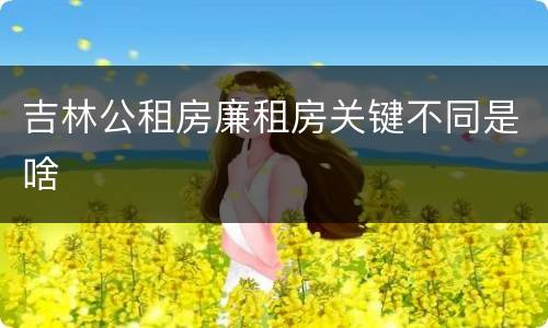 吉林公租房廉租房关键不同是啥